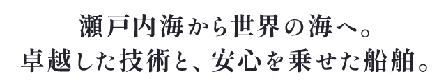 瀬戸内海から世界の海へ。卓越した技術と、安心を乗せた船舶。